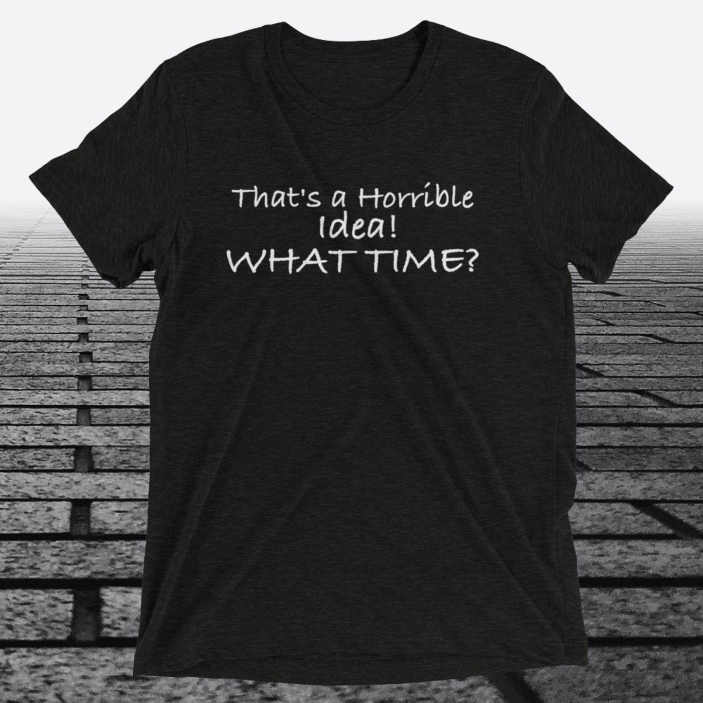 That's a Horrible Idea! What Time?, Triblend T-shirt