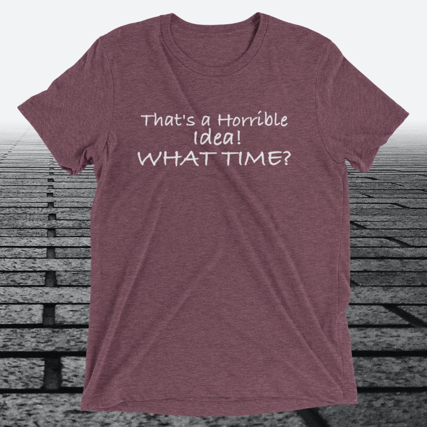 That's a Horrible Idea! What Time?, Triblend T-shirt