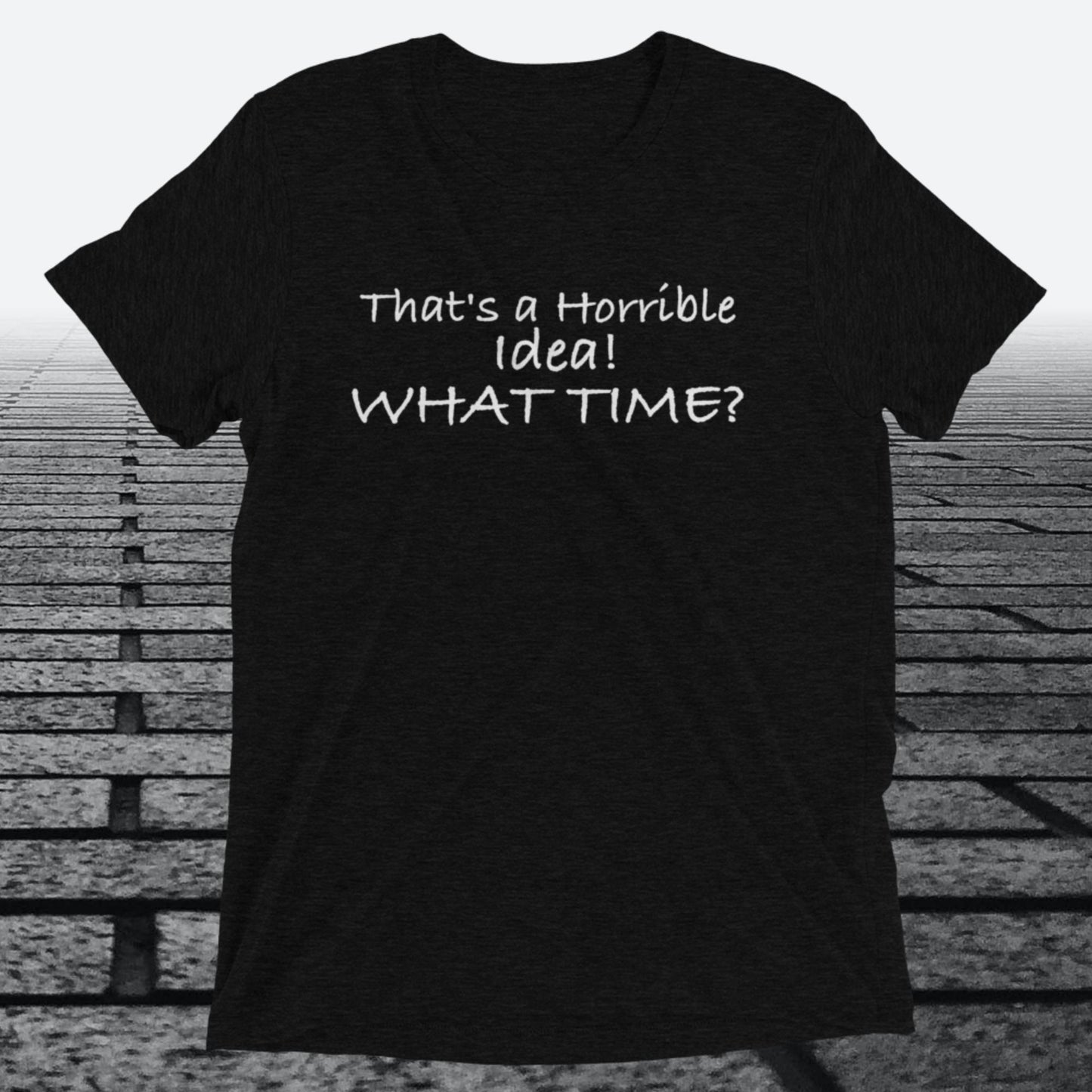 That's a Horrible Idea! What Time?, Triblend T-shirt