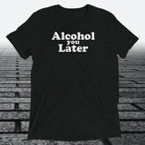 Alcohol You Later, Triblend T-shirt - JonesTees