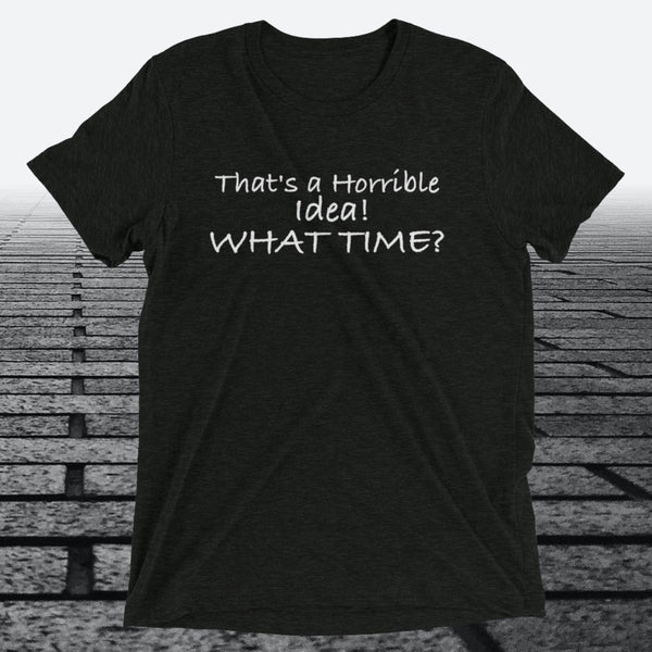 That's a Horrible Idea! What Time?, Triblend T-shirt