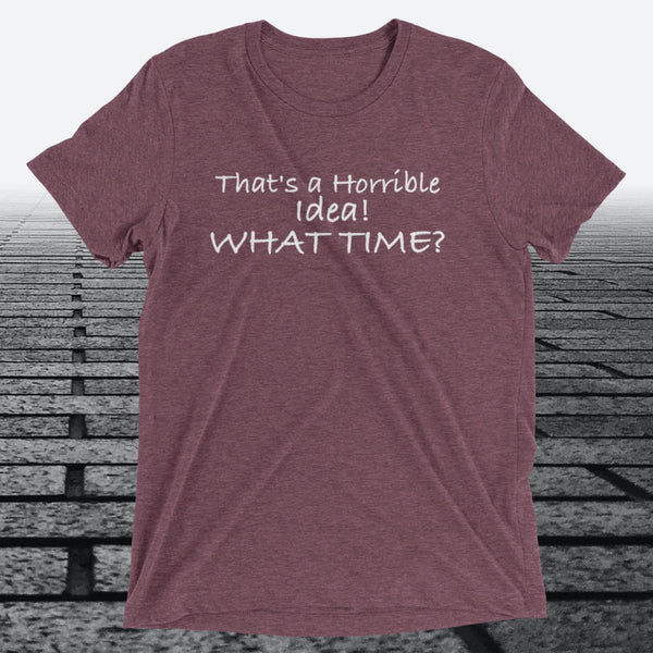 That's a Horrible Idea! What Time?, Triblend T-shirt