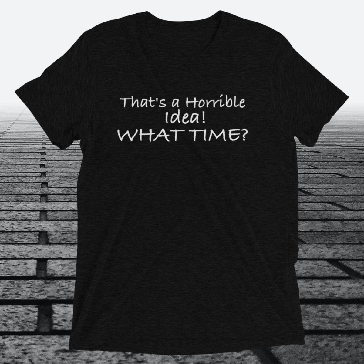 That's a Horrible Idea! What Time?, Triblend T-shirt