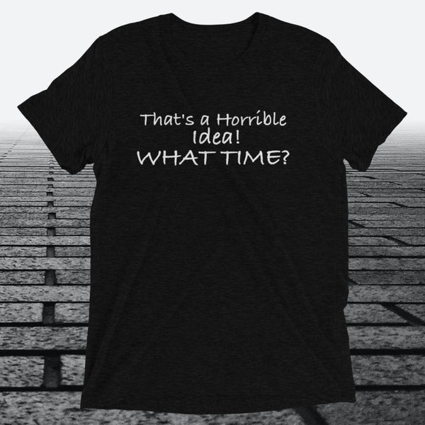 That's a Horrible Idea! What Time?, Triblend T-shirt