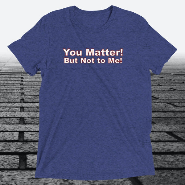 You Matter! But not to me!, Triblend T-shirt - JonesTees